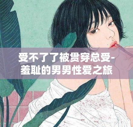 受不了了被貫穿總受-羞恥的男男性愛之旅