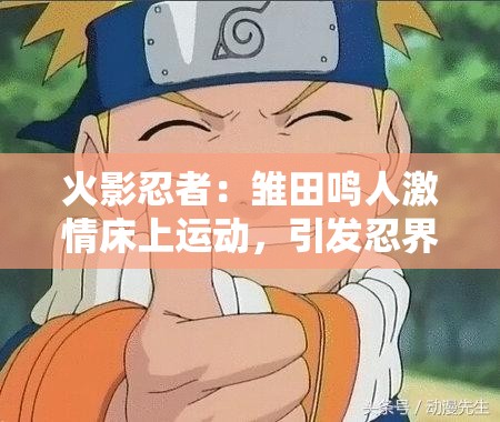 火影忍者：雛田鳴人激情床上運(yùn)動(dòng)，引發(fā)忍界大戰(zhàn)