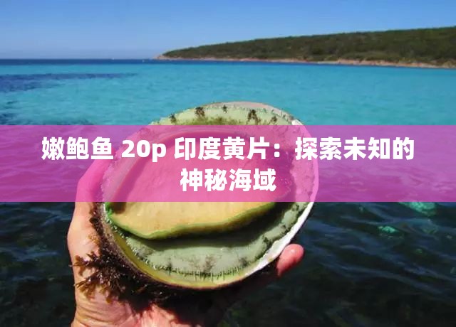 嫩鮑魚 20p 印度黃片：探索未知的神秘海域
