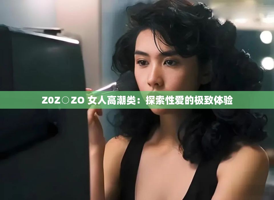 Z0Z○ZO 女人高潮類：探索性愛的極致體驗