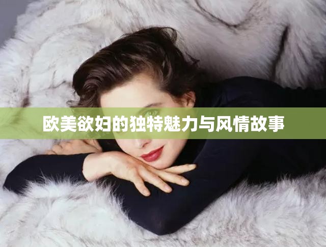 歐美欲婦的獨特魅力與風(fēng)情故事