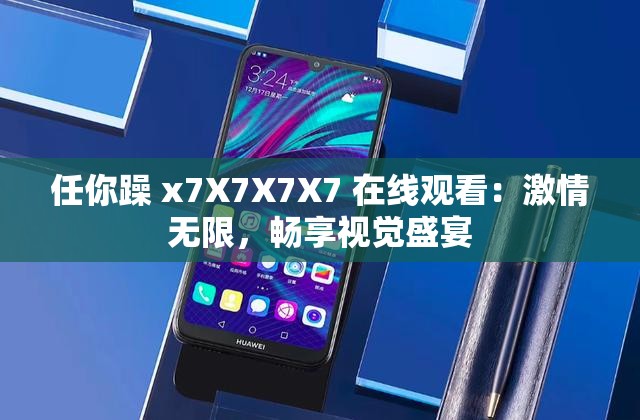 任你躁 x7X7X7X7 在線觀看：激情無限，暢享視覺盛宴