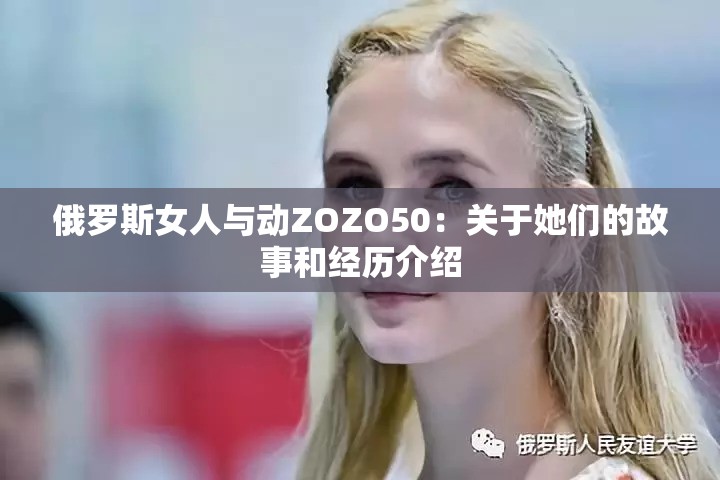 俄羅斯女人與動ZOZO50：關(guān)于她們的故事和經(jīng)歷介紹