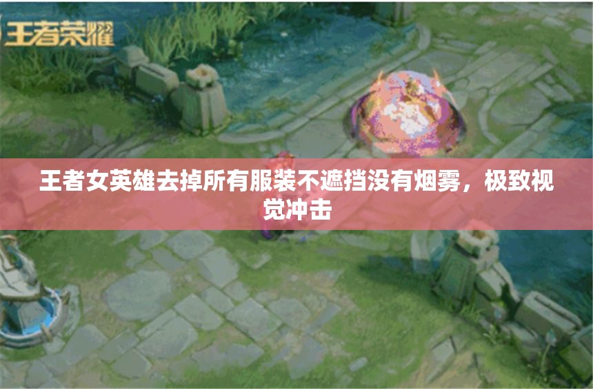 王者女英雄去掉所有服裝不遮擋沒有煙霧，極致視覺沖擊