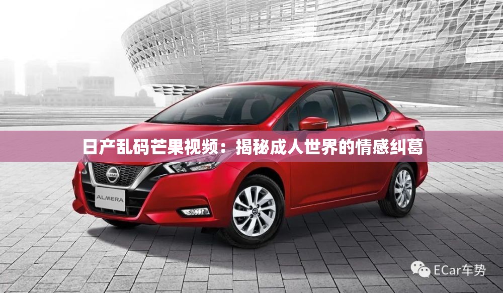 日產(chǎn)亂碼芒果視頻：揭秘成人世界的情感糾葛