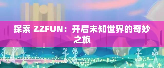 探索 ZZFUN：開啟未知世界的奇妙之旅