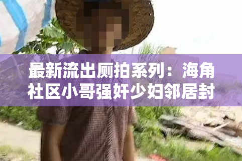最新流出廁拍系列：海角社區(qū)小哥強(qiáng)奸少婦鄰居封神之爽：驚人內(nèi)幕大揭秘