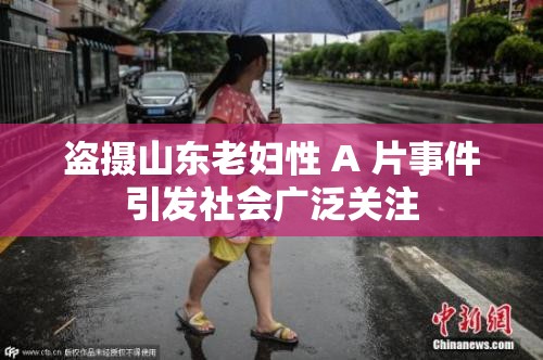盜攝山東老婦性 A 片事件引發(fā)社會廣泛關(guān)注