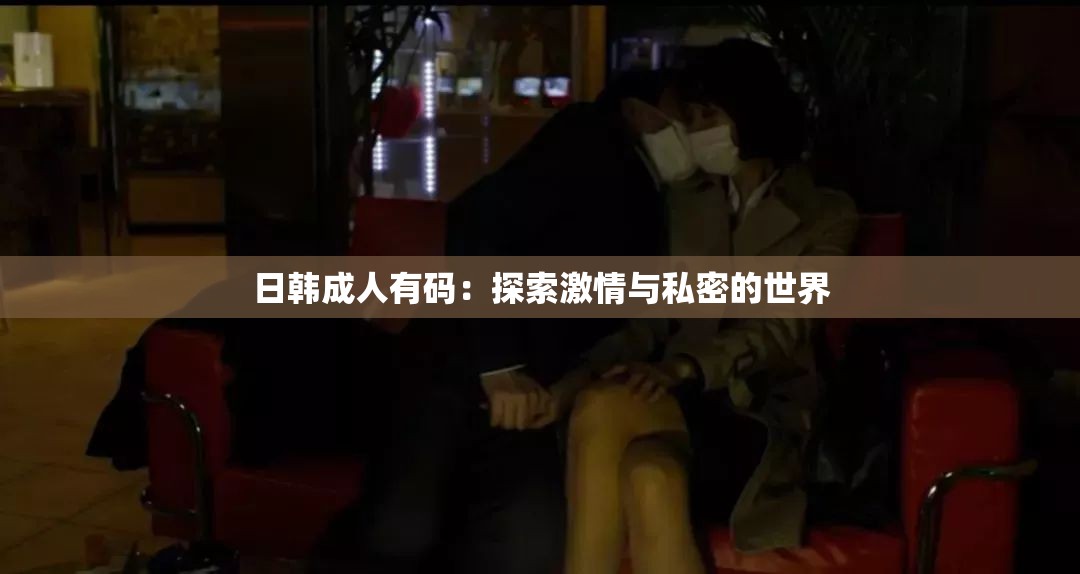 日韓成人有碼：探索激情與私密的世界