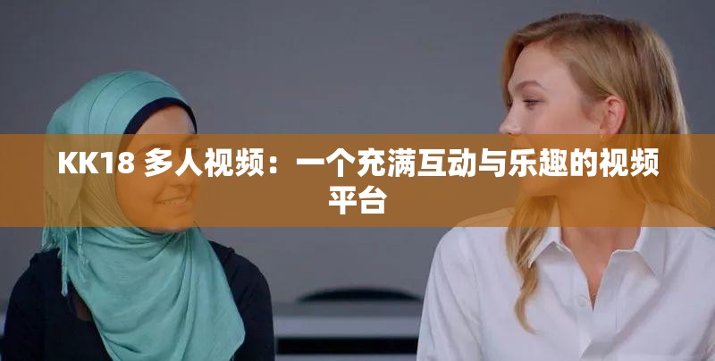 KK18 多人視頻：一個(gè)充滿(mǎn)互動(dòng)與樂(lè)趣的視頻平臺(tái)