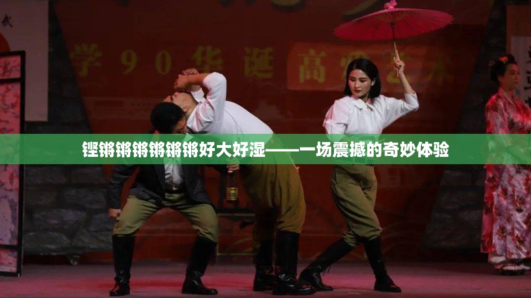 鏗鏘鏘鏘鏘鏘鏘好大好濕——一場(chǎng)震撼的奇妙體驗(yàn)