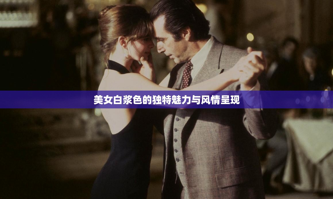 美女白漿色的獨(dú)特魅力與風(fēng)情呈現(xiàn)