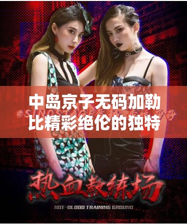中島京子無碼加勒比精彩絕倫的獨(dú)特演繹