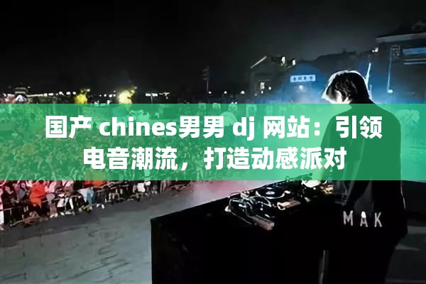 國(guó)產(chǎn) chines男男 dj 網(wǎng)站：引領(lǐng)電音潮流，打造動(dòng)感派對(duì)
