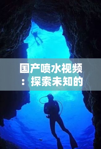 國(guó)產(chǎn)噴水視頻：探索未知的水下世界