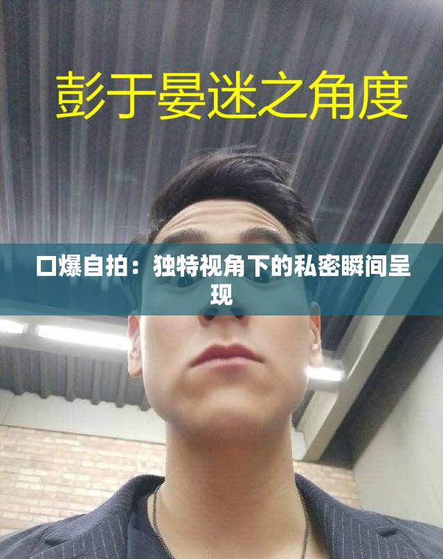 口爆自拍：獨(dú)特視角下的私密瞬間呈現(xiàn)