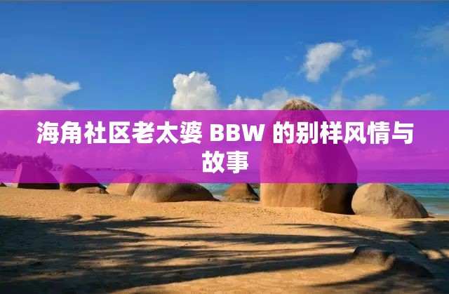 海角社區(qū)老太婆 BBW 的別樣風(fēng)情與故事