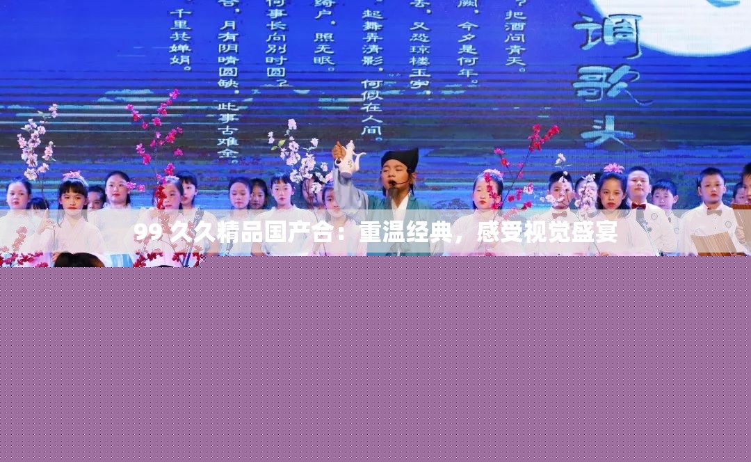 99 久久精品國產(chǎn)合：重溫經(jīng)典，感受視覺盛宴