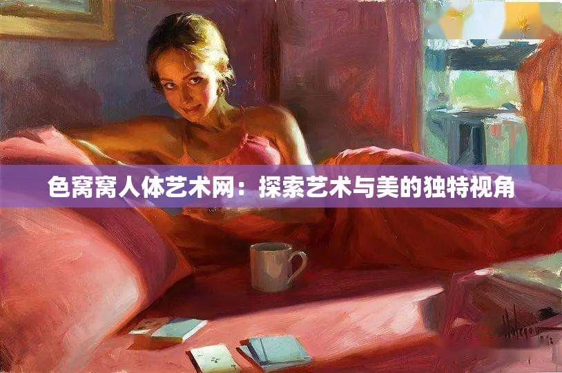 色窩窩人體藝術(shù)網(wǎng)：探索藝術(shù)與美的獨(dú)特視角