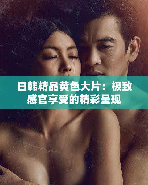 日韓精品黃色大片：極致感官享受的精彩呈現(xiàn)