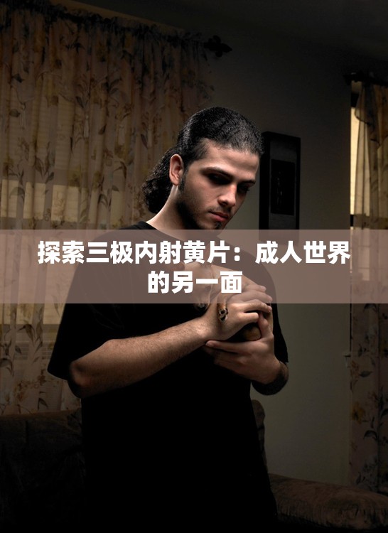 探索三極內射黃片：成人世界的另一面