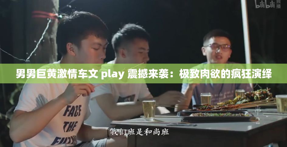 男男巨黃激情車文 play 震撼來襲：極致肉欲的瘋狂演繹
