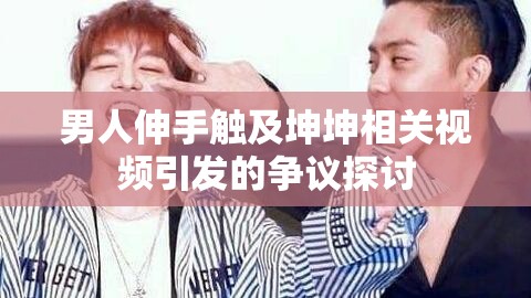 男人伸手觸及坤坤相關視頻引發(fā)的爭議探討
