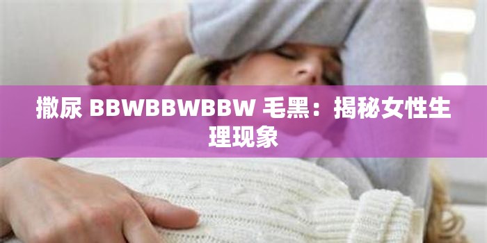 撒尿 BBWBBWBBW 毛黑：揭秘女性生理現(xiàn)象