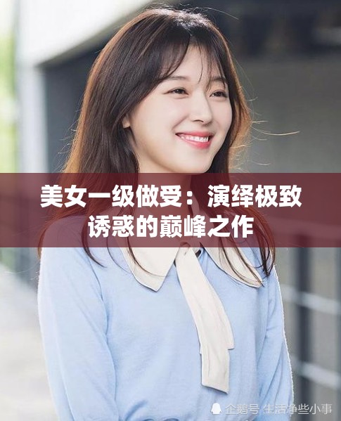 美女一級做受：演繹極致誘惑的巔峰之作