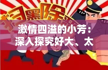 激情四溢的小芳：深入探究好大、太漲、快點深的漫畫世界