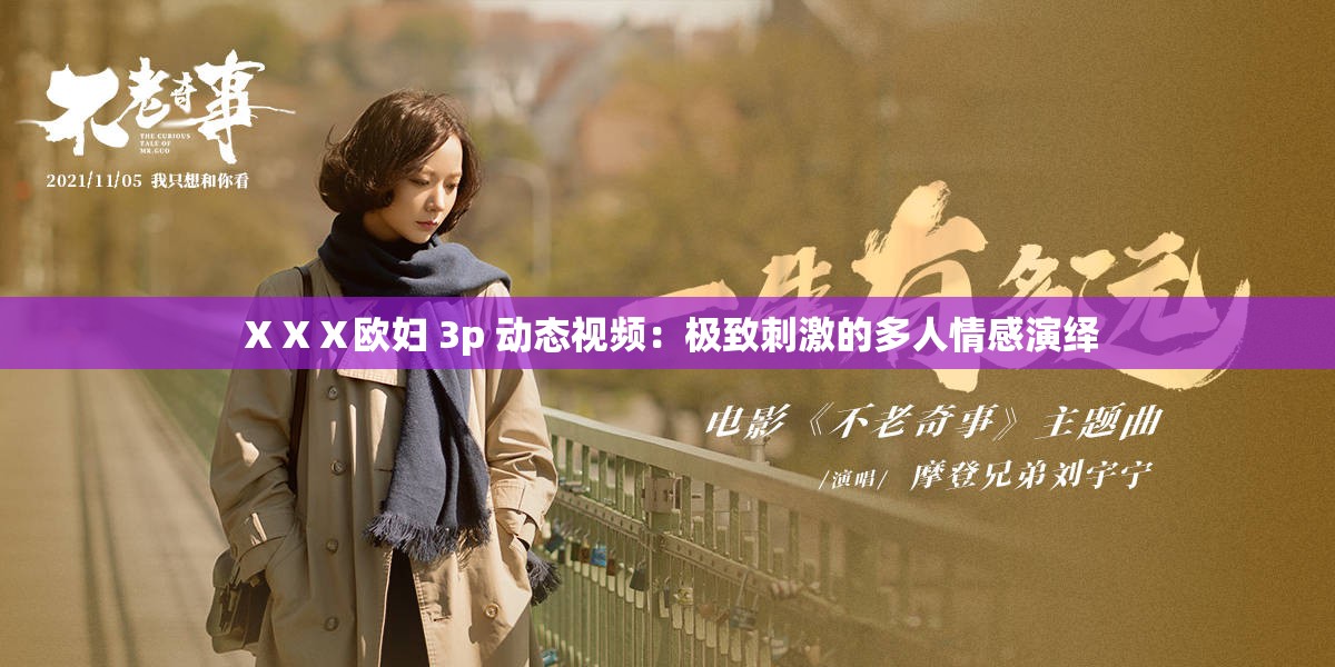 ⅩⅩⅩ歐婦 3p 動(dòng)態(tài)視頻：極致刺激的多人情感演繹