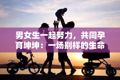 男女生一起努力，共同孕育坤坤：一場(chǎng)別樣的生命之旅