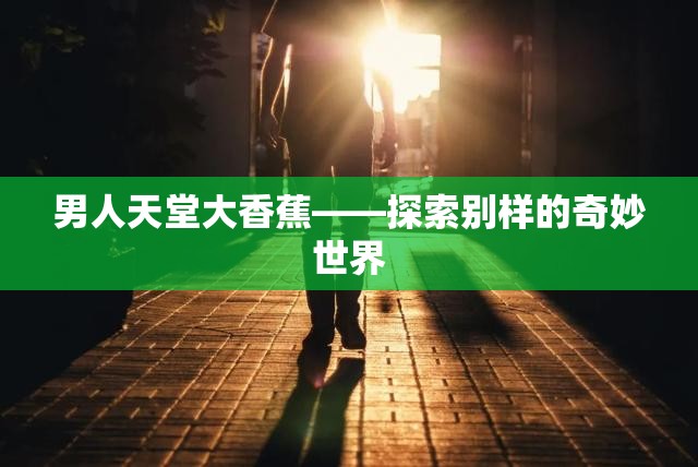 男人天堂大香蕉——探索別樣的奇妙世界
