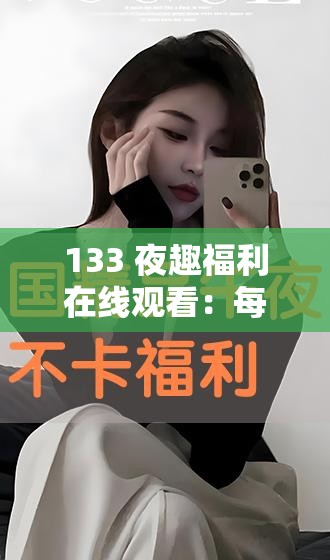 133 夜趣福利在線觀看：每晚精彩不斷，讓你欲罷不能