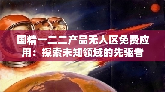 國精一二二產(chǎn)品無人區(qū)免費(fèi)應(yīng)用：探索未知領(lǐng)域的先驅(qū)者