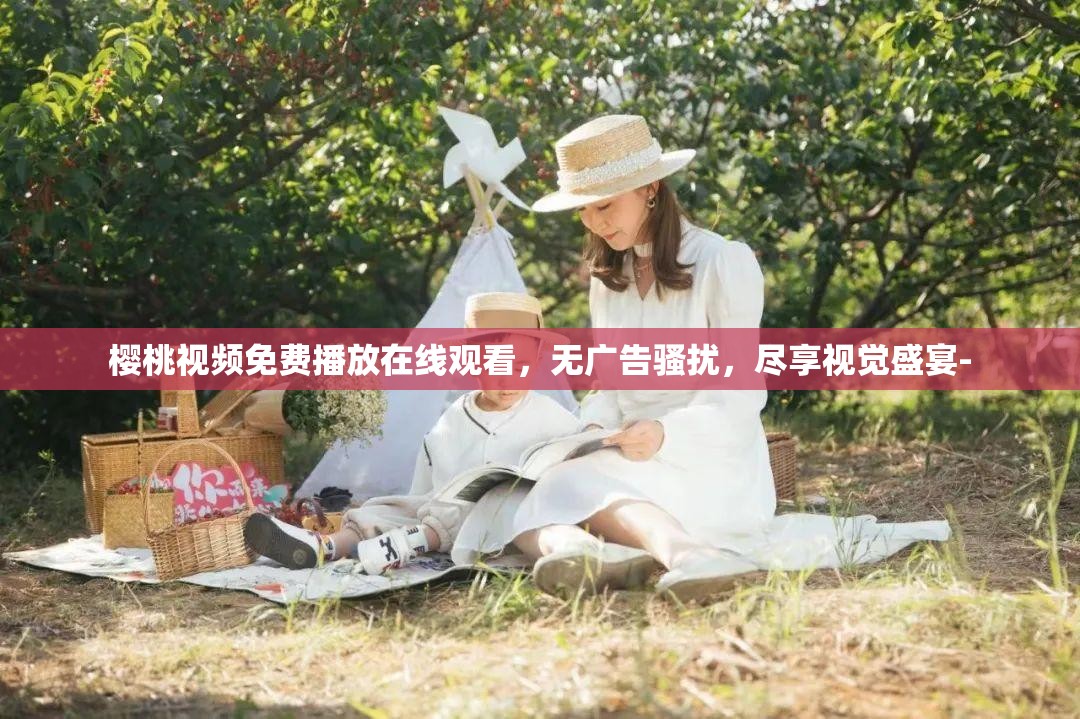 櫻桃視頻免費(fèi)播放在線觀看，無廣告騷擾，盡享視覺盛宴-