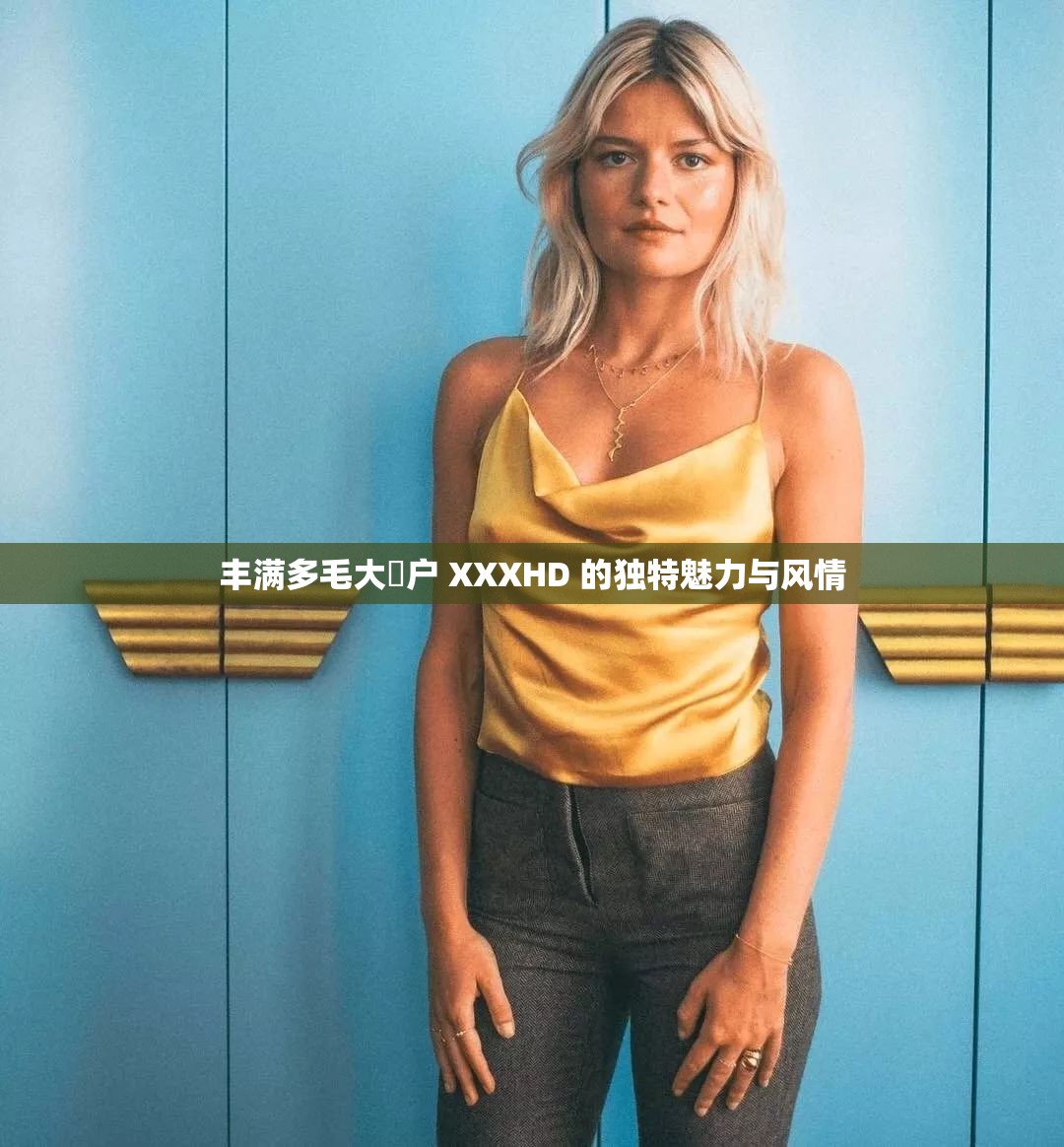 豐滿多毛大隂戶 XXXHD 的獨特魅力與風情