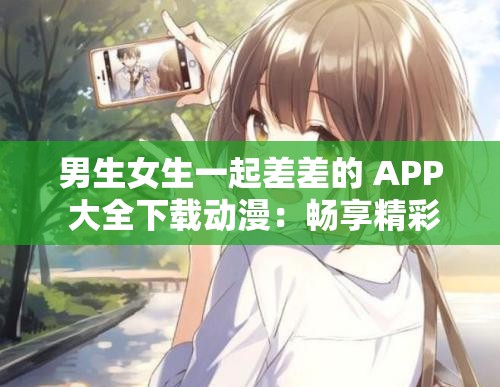男生女生一起差差的 APP 大全下載動漫：暢享精彩二次元世界