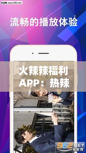 火辣辣福利 APP：熱辣內(nèi)容，盡在其中