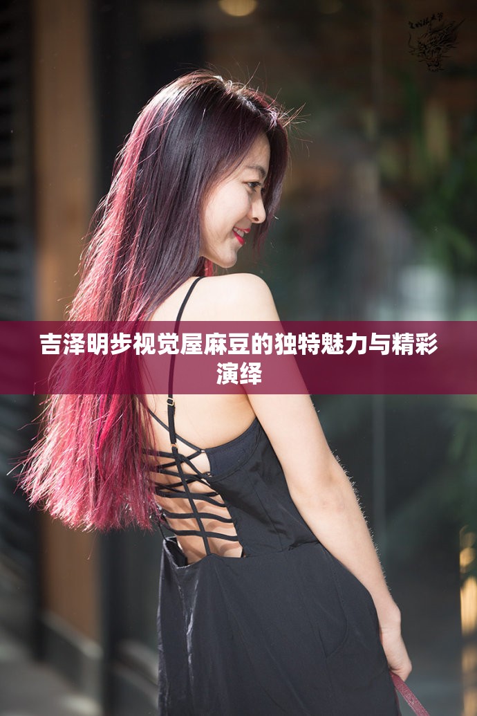 吉澤明步視覺屋麻豆的獨特魅力與精彩演繹