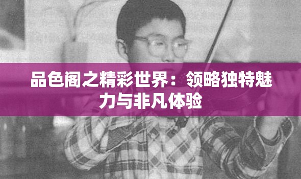 品色閣之精彩世界：領略獨特魅力與非凡體驗