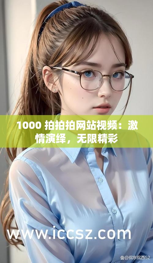 1000 拍拍拍網(wǎng)站視頻：激情演繹，無(wú)限精彩