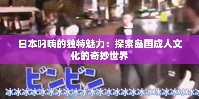 日本叼嗨的獨(dú)特魅力：探索島國成人文化的奇妙世界