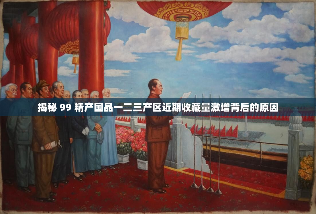 揭秘 99 精產(chǎn)國(guó)品一二三產(chǎn)區(qū)近期收藏量激增背后的原因