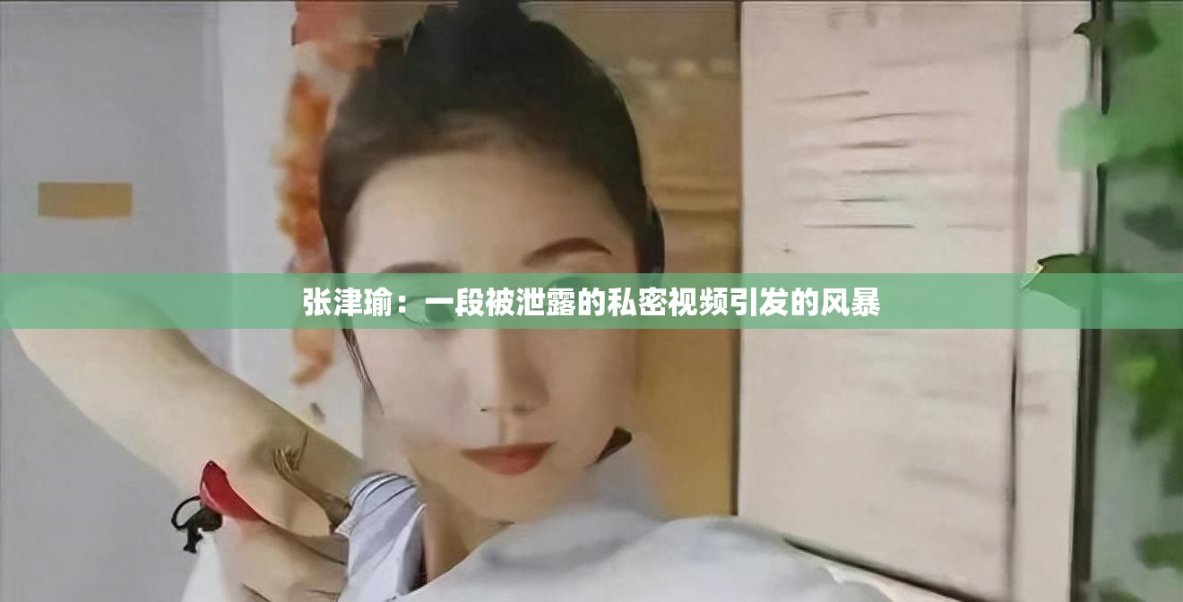 張津瑜：一段被泄露的私密視頻引發(fā)的風(fēng)暴