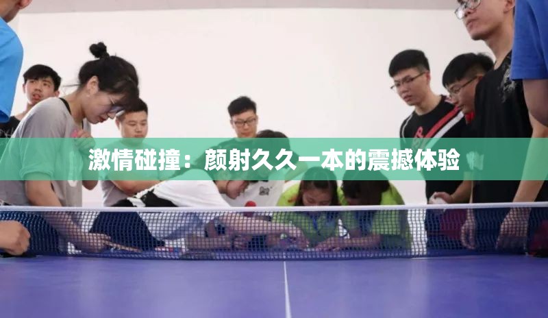 激情碰撞：顏射久久一本的震撼體驗(yàn)