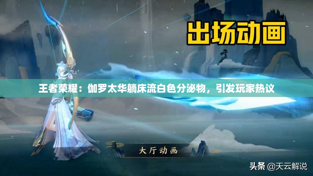 王者榮耀：伽羅太華躺床流白色分泌物，引發(fā)玩家熱議