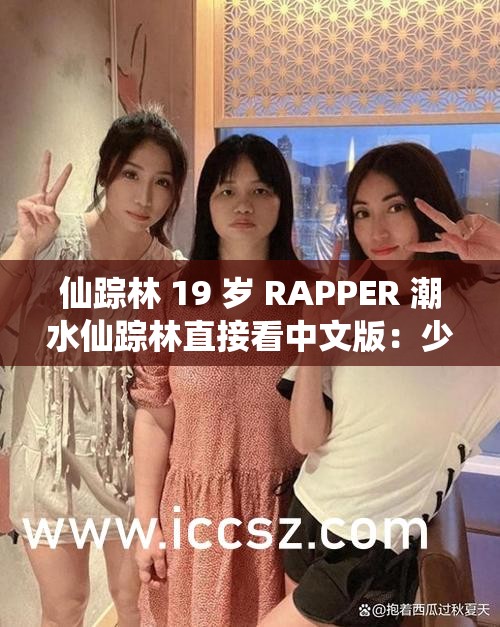 仙蹤林 19 歲 RAPPER 潮水仙蹤林直接看中文版：少年說唱魅力無限，青春活力燃爆全場