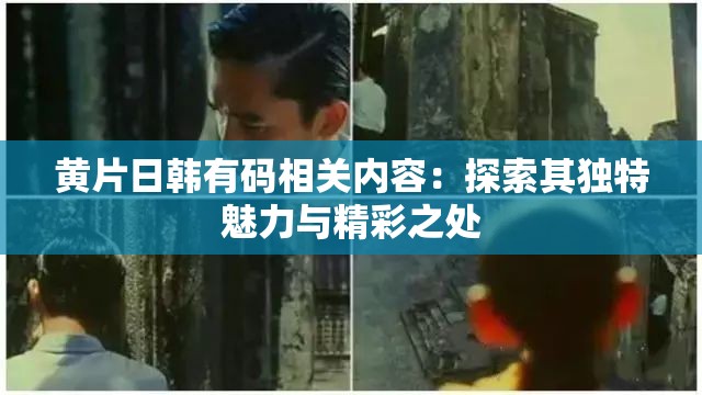 黃片日韓有碼相關(guān)內(nèi)容：探索其獨特魅力與精彩之處