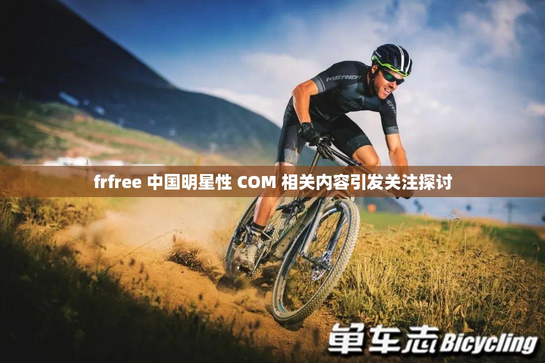 frfree 中國明星性 COM 相關內(nèi)容引發(fā)關注探討